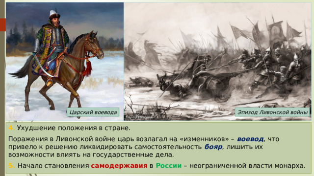 Царский воевода Эпизод Ливонской войны 4 . Ухудшение положения в стране. Поражения в Ливонской войне царь возлагал на «изменников» – воевод , что привело к решению ликвидировать самостоятельность бояр , лишить их возможности влиять на государственные дела. 5. Начало становления самодержавия в России – неограниченной власти монарха. 