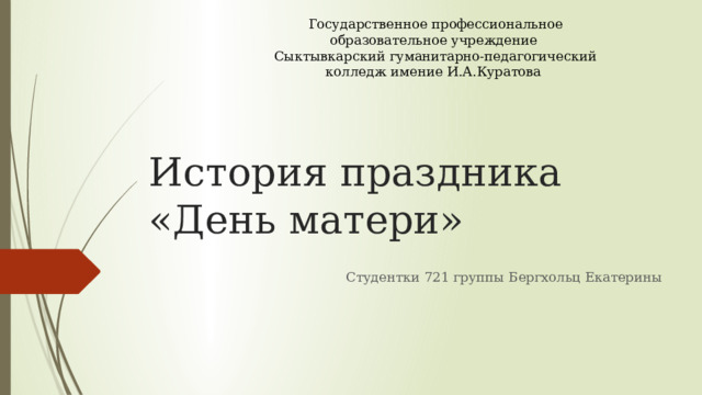 Государственное профессиональное образовательное учреждение Сыктывкарский гуманитарно-педагогический колледж имение И.А.Куратова История праздника  «День матери» Студентки 721 группы Бергхольц Екатерины 