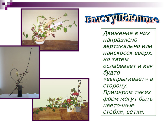 Движение в них направлено вертикально или наискосок вверх, но затем ослабевает и как будто «выпрыгивает» в сторону. Примером таких форм могут быть цветочные стебли, ветки. 