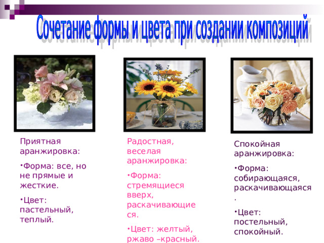 Приятная аранжировка: Радостная, веселая аранжировка: Форма: все, но не прямые и жесткие. Цвет: пастельный, теплый. Форма: стремящиеся вверх, раскачивающиеся. Цвет: желтый, ржаво –красный. Спокойная аранжировка: Форма: собирающаяся, раскачивающаяся. Цвет: постельный, спокойный. 