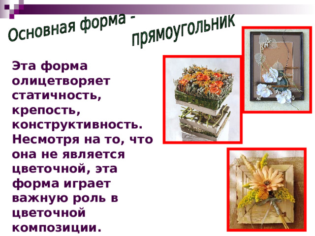 Эта форма олицетворяет статичность, крепость, конструктивность. Несмотря на то, что она не является цветочной, эта форма играет важную роль в цветочной композиции. Очертания цветочного горшка, ступенчатые линии – это пример вариации прямоугольных форм. 
