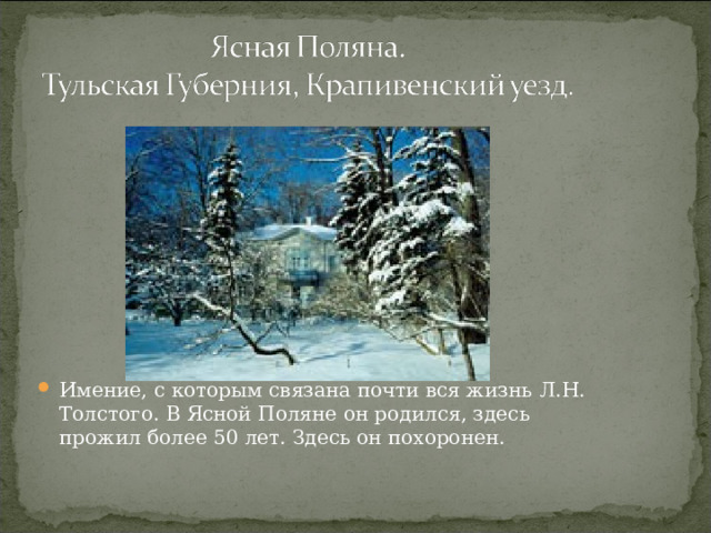Имение, с которым связана почти вся жизнь Л.Н. Толстого. В Ясной Поляне он родился, здесь прожил более 50 лет. Здесь он похоронен.  