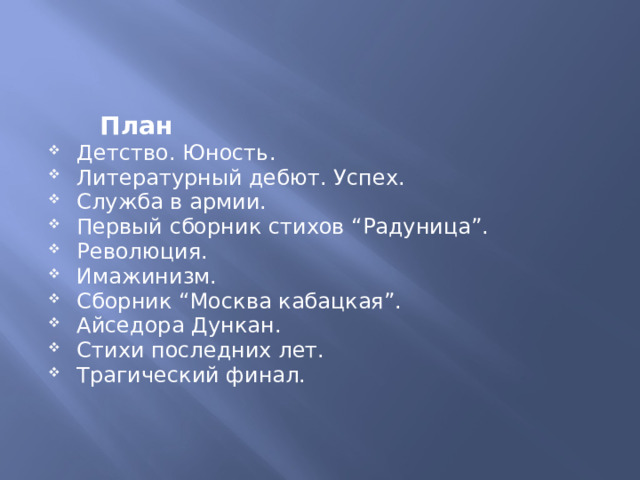  План Детство. Юность. Литературный дебют. Успех. Служба в армии. Первый сборник стихов “Радуница”. Революция. Имажинизм. Сборник “Москва кабацкая”. Айседора Дункан. Стихи последних лет. Трагический финал. 
