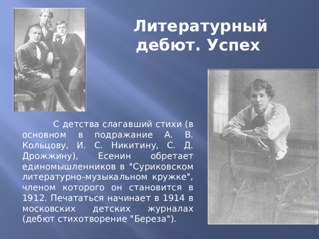 Литературный дебют. Успех  С детства слагавший стихи (в основном в подражание А. В. Кольцову, И. С. Никитину, С. Д. Дрожжину), Есенин обретает единомышленников в 