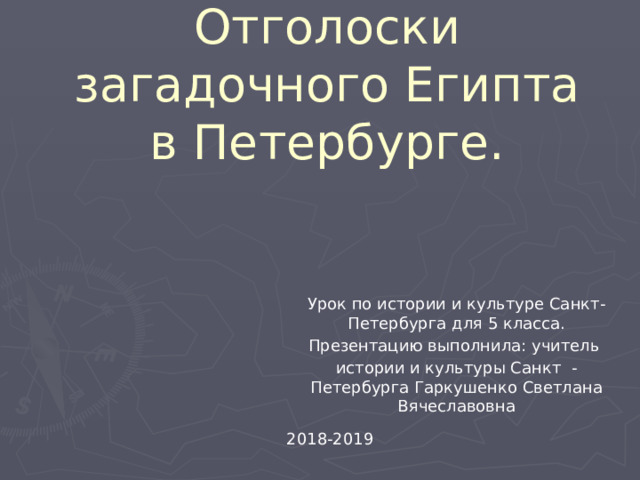 Отголоски загадочного Египта в Петербурге. Урок по истории и культуре Санкт-Петербурга для 5 класса. Презентацию выполнила: учитель истории и культуры Санкт - Петербурга Гаркушенко Светлана Вячеславовна 2018-2019 