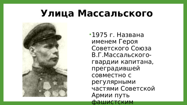 Улица Массальского Улица Массальского 1975 г. Названа именем Героя Советского Союза В.Г.Массальского- гвардии капитана, преградившей совместно с регулярными частями Советской Армии путь фашистским полчищам к Ленинграду в 1944 г. 