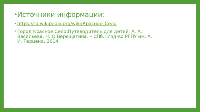 Источники информации: https://ru.wikipedia.org/wiki/ Красное_Село Город Красное Село:Путеводитель для детей. А. А. Васильева, Н. О.Верещагина. – СПб.: Изд-во РГПУ им. А. И. Герцена, 2014. 