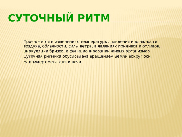 СУТОЧНЫЙ РИТМ Проявляется в изменениях температуры, давления и влажности воздуха, облачности, силы ветра, в явлениях приливов и отливов, циркуляции бризов, в функционировании живых организмов Суточная ритмика обусловлена вращением Земли вокруг оси Например смена дня и ночи. 