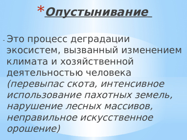 Опустынивание  - Это процесс деградации экосистем, вызванный изменением климата и хозяйственной деятельностью человека (перевыпас скота, интенсивное использование пахотных земель, нарушение лесных массивов, неправильное искусственное орошение) 