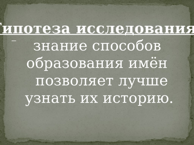 Гипотеза исследования :  знание способов образования имён  позволяет лучше  узнать их историю.  