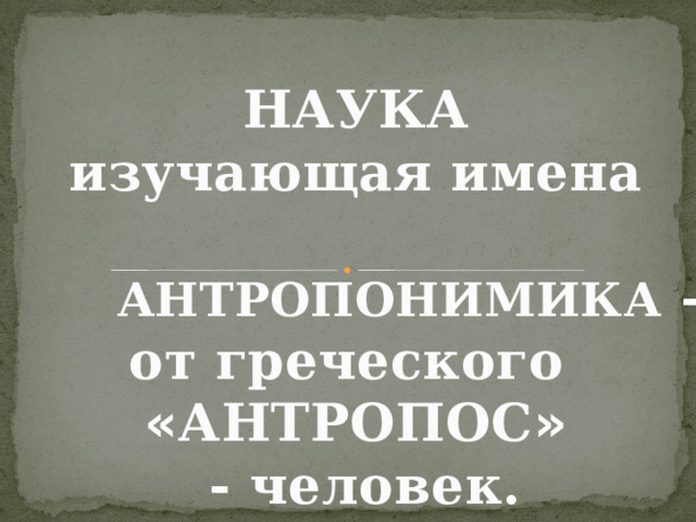 НАУКА  изучающая имена   АНТРОПОНИМИКА  –  от греческого « АНТРОПОС »  - человек. 