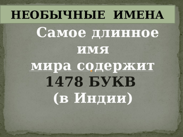 НЕОБЫЧНЫЕ ИМЕНА  Самое длинное имя мира содержит 1478 БУКВ (в Индии) 16 