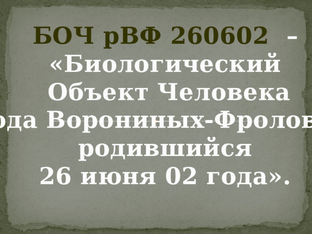 БОЧ рВФ 260602 – «Биологический Объект Человека  рода Ворониных-Фроловых, родившийся 26 июня 02 года». 