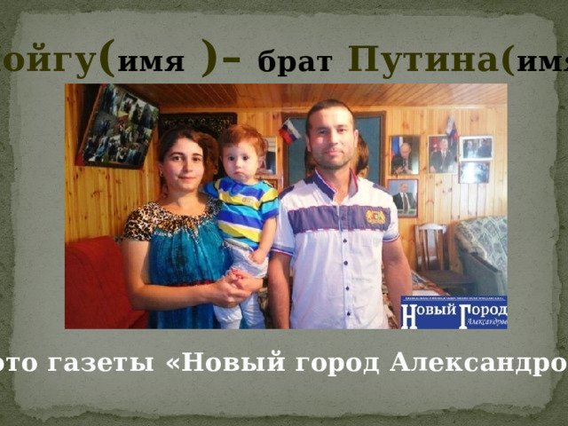 Шойгу ( имя )– брат Путина( имя ) фото газеты « Новый город Александров » 