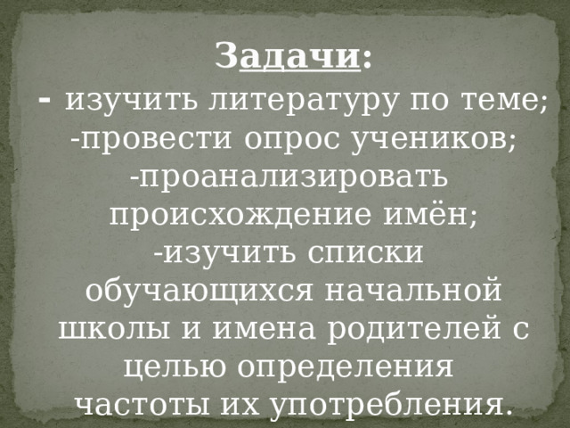 З адачи : - изучить литературу по теме; -провести опрос учеников; -проанализировать происхождение имён; -изучить списки обучающихся начальной  школы и имена родителей с целью определения частоты их употребления. 