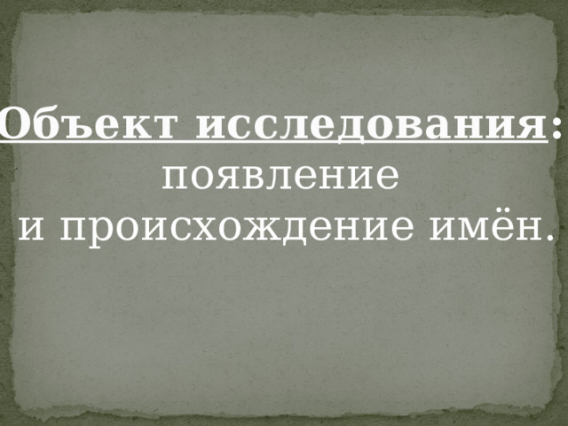 Объект исследования : появление и происхождение имён.   