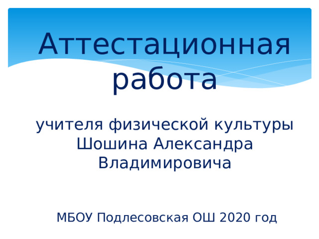 Аттестационная работа   учителя физической культуры  Шошина Александра Владимировича     МБОУ Подлесовская ОШ 2020 год 