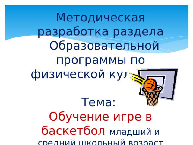 Методическая разработка раздела  Образовательной программы по физической культуре. Тема: Обучение игре в баскетбол младший и средний школьный возраст Шошин А.В. учитель физической культуры МБОУ Подлесовская ОШ 