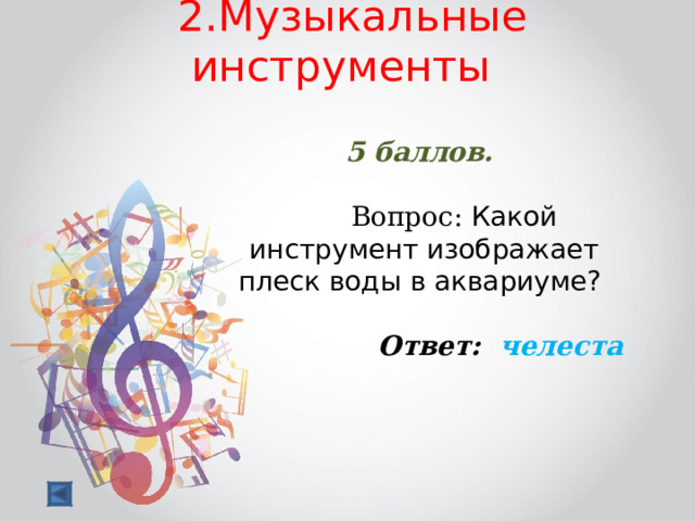  2.Музыкальные инструменты   5 баллов.   Вопрос: Какой инструмент изображает плеск воды в аквариуме?  Ответ: челеста  