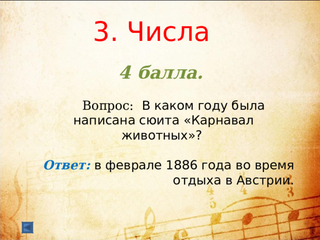 3. Числа     4 балла.   Вопрос: В каком году была написана сюита «Карнавал животных»?  Ответ: в феврале 1886 года во время отдыха в Австрии.   