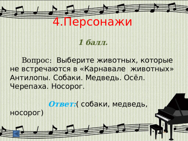  4.Персонажи   1 балл.   Вопрос: Выберите животных, которые не встречаются в «Карнавале животных» Антилопы. Собаки. Медведь. Осёл. Черепаха. Носорог.   Ответ: ( собаки, медведь, носорог)   