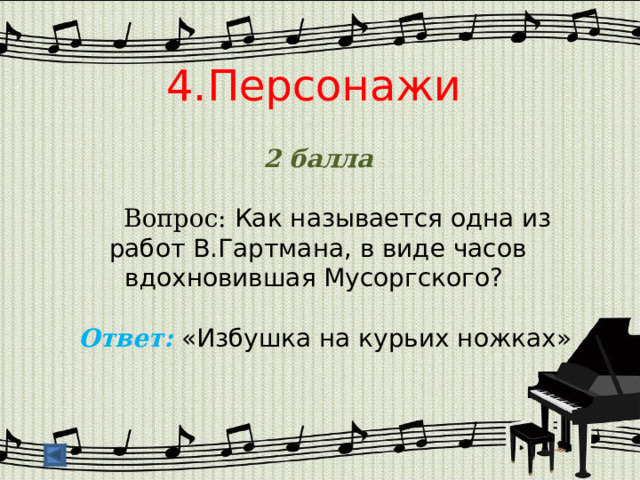 4.Персонажи  2 балла  Вопрос: Как называется одна из работ В.Гартмана, в виде часов вдохновившая Мусоргского?  Ответ: «Избушка на курьих ножках» 