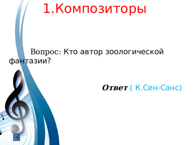  1.Композиторы   1 балл.   Вопрос: Кто автор зоологической фантазии? Ответ  ( К.Сен-Санс) 