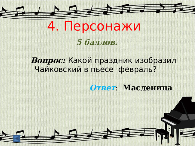4. Персонажи 5 баллов.   Вопрос: Какой праздник изобразил Чайковский в пьесе февраль?  Ответ : Масленица  