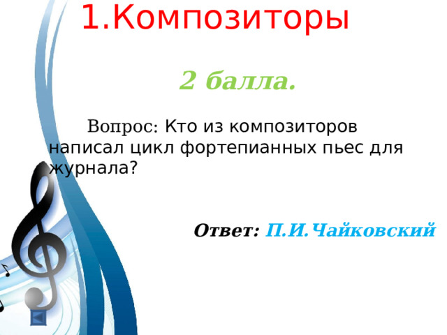  1.Композиторы   2 балла.   Вопрос: Кто из композиторов написал цикл фортепианных пьес для журнала? Ответ: П.И.Чайковский  