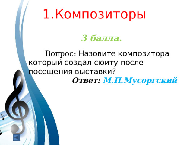  1.Композиторы   3 балла.   Вопрос: Назовите композитора который создал сюиту после посещения выставки? Ответ: М.П.Мусоргский  