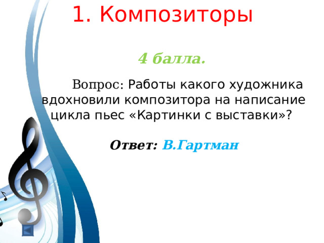  1. Композиторы   4 балла.   Вопрос: Работы какого художника вдохновили композитора на написание цикла пьес «Картинки с выставки»? Ответ: В.Гартман  