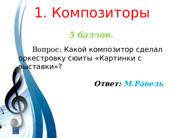  1. Композиторы   5 баллов.   Вопрос: Какой композитор сделал оркестровку сюиты «Картинки с выставки»?  Ответ: М.Равель  