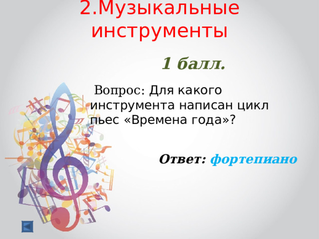 2.Музыкальные инструменты    1 балл.   Вопрос: Для какого инструмента написан цикл пьес «Времена года»?   Ответ: фортепиано 