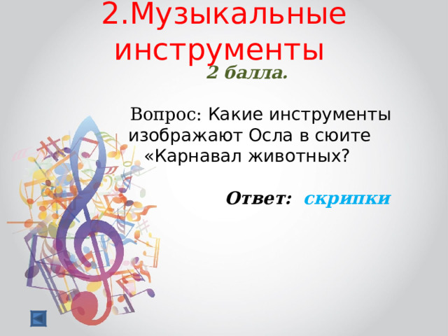 2.Музыкальные инструменты   2 балла.   Вопрос: Какие инструменты изображают Осла в сюите «Карнавал животных?  Ответ: скрипки  
