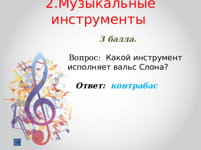 2.Музыкальные инструменты   3 балла.   Вопрос: Какой инструмент исполняет вальс Слона?  Ответ: контрабас  