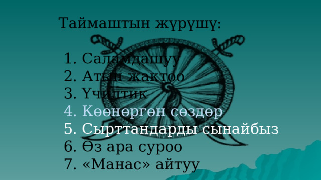 Таймаштын жүрүшү:  1. Саламдашуу  2. Атын жактоо  3. Үчилтик  4. Көөнөргөн сөздөр  5. Сырттандарды сынайбыз  6. Өз ара суроо  7. «Манас» айтуу 