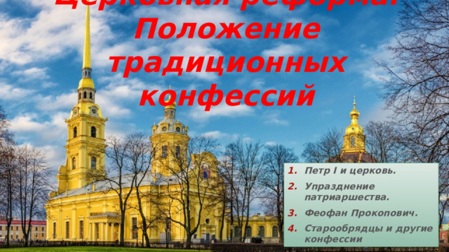 Церковная реформа.  Положение традиционных конфессий Петр I и церковь. Упразднение патриаршества. Феофан Прокопович. Старообрядцы и другие конфессии 