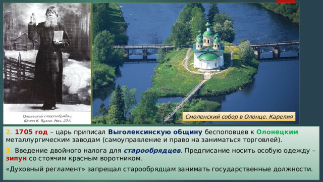 Смоленский собор в Олонце. Карелия 2. 1705 год – царь приписал Выголексинскую общину беспоповцев к Олонецким металлургическим заводам (самоуправление и право на заниматься торговлей). 3. Введение двойного налога для старообрядцев . Предписание носить особую одежду – зипун со стоячим красным воротником. «Духовный регламент» запрещал старообрядцам занимать государственные должности. 