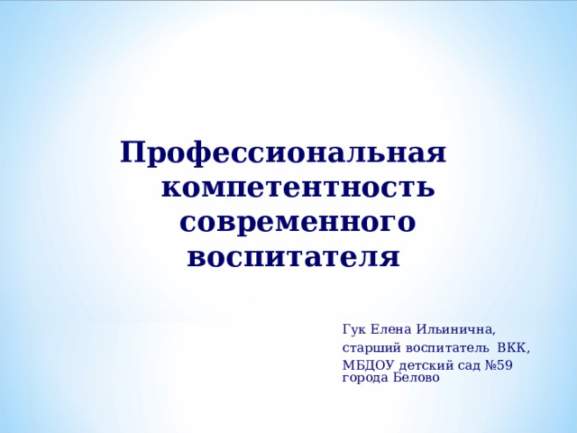 Профессиональная компетентность современного воспитателя   Гук Елена Ильинична, старший воспитатель ВКК, МБДОУ детский сад №59 города Белово 