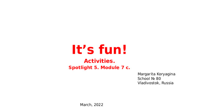 It’s fun! Activities. Spotlight 5. Module 7 c. Margarita Koryagina School № 80 Vladivostok, Russia March, 2022 