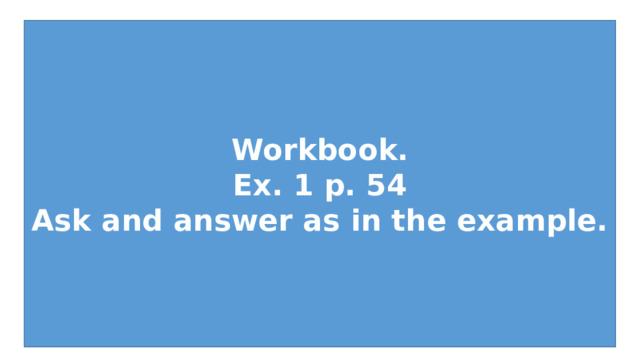 Workbook. Ex. 1 p. 54 Ask and answer as in the example. 