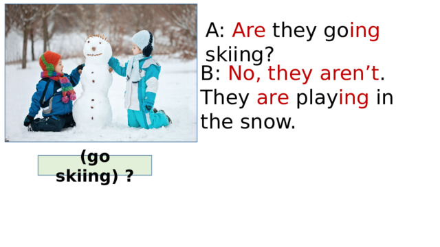 A: Are they go ing skiing? B: No, they aren’t . They are play ing in the snow. (go skiing) ? 