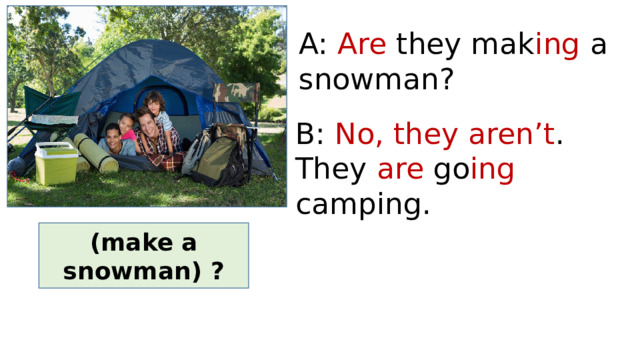 A: Are they mak ing a snowman? B: No, they aren’t . They are go ing camping. (make a snowman) ? 
