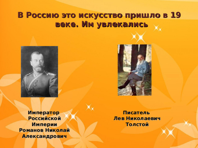 В Россию это искусство пришло в 19 веке. Им увлекались Император Российской Империи Романов Николай Александрович Писатель Лев Николаевич Толстой 