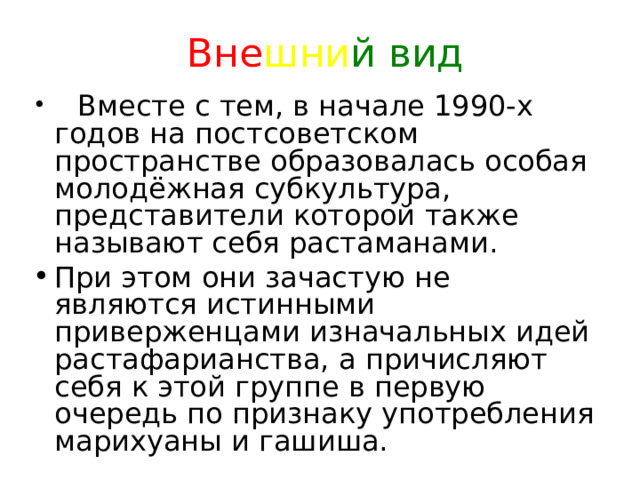 Вне шни й вид     Вместе с тем, в начале 1990-х годов на постсоветском пространстве образовалась особая молодёжная субкультура, представители которой также называют себя растаманами. При этом они зачастую не являются истинными приверженцами изначальных идей растафарианства, а причисляют себя к этой группе в первую очередь по признаку употребления марихуаны и гашиша.  