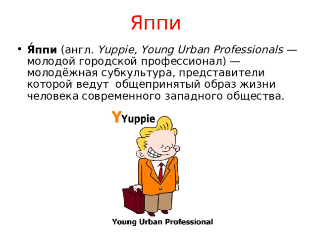 Яппи  Я́ппи (англ. Yuppie , Young Urban Professional s — молодой городской профессионал) — молодёжная субкультура, представители которой ведут общепринятый образ жизни человека современного западного общества. 