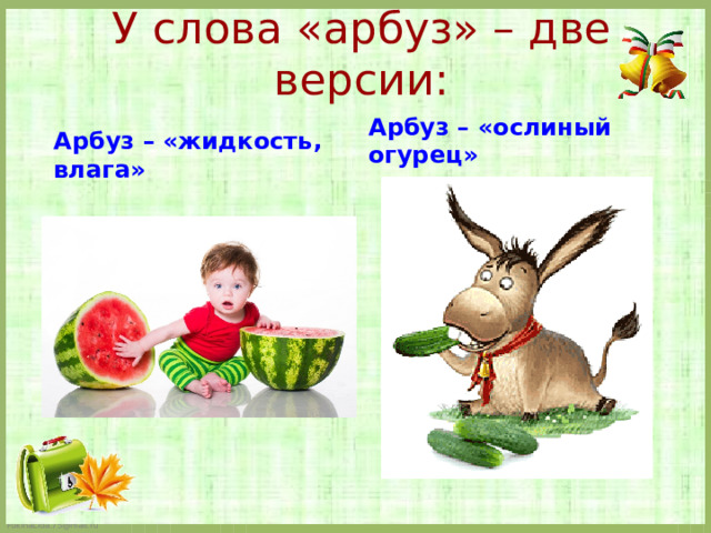 У слова «арбуз» – две версии:   Арбуз – «ослиный огурец»                     Арбуз – «жидкость, влага»  