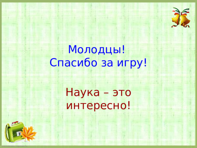   Молодцы!  Спасибо за игру!   Наука – это интересно! 