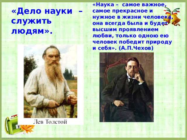   «Дело науки – служить людям».              «Наука – самое важное, самое прекрасное и нужное в жизни человека, она всегда была и будет высшим проявлением любви, только одною ею человек победит природу и себя». (А.П.Чехов)   