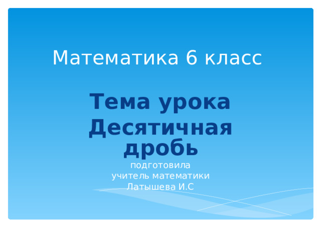 Математика 6 класс   Тема урока Десятичная дробь подготовила учитель математики Латышева И.С 